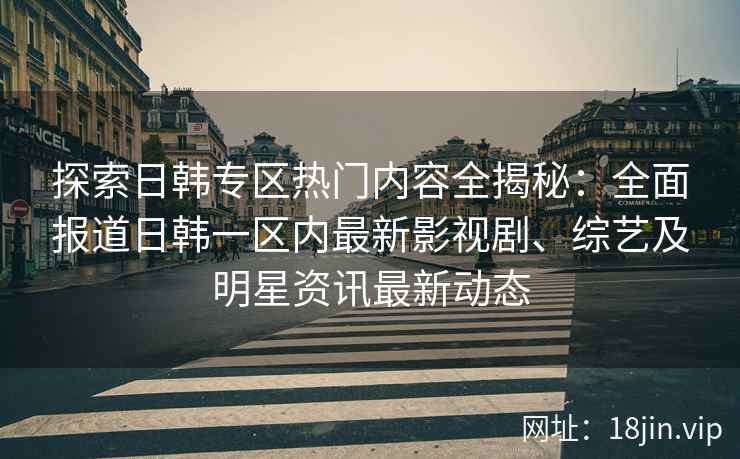 探索日韩专区热门内容全揭秘：全面报道日韩一区内最新影视剧、综艺及明星资讯最新动态