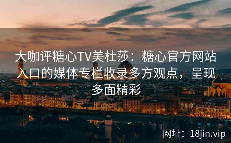 大咖评糖心TV美杜莎：糖心官方网站入口的媒体专栏收录多方观点，呈现多面精彩
