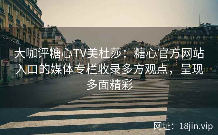 大咖评糖心TV美杜莎：糖心官方网站入口的媒体专栏收录多方观点，呈现多面精彩
