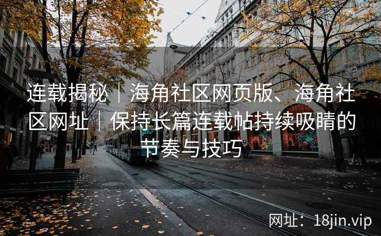 连载揭秘｜海角社区网页版、海角社区网址｜保持长篇连载帖持续吸睛的节奏与技巧