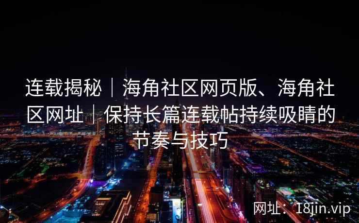 连载揭秘｜海角社区网页版、海角社区网址｜保持长篇连载帖持续吸睛的节奏与技巧
