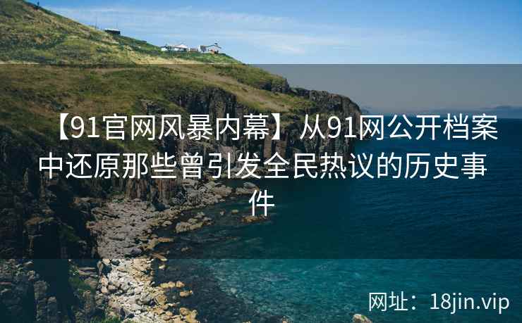 【91官网风暴内幕】从91网公开档案中还原那些曾引发全民热议的历史事件
