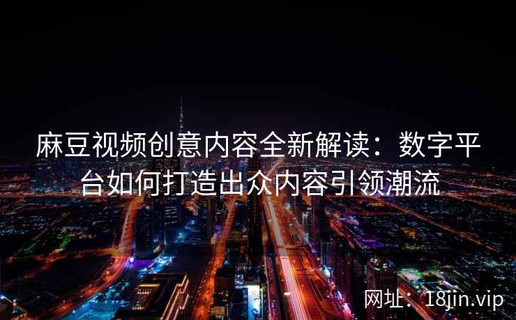 麻豆视频创意内容全新解读：数字平台如何打造出众内容引领潮流