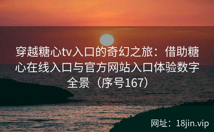 穿越糖心tv入口的奇幻之旅：借助糖心在线入口与官方网站入口体验数字全景（序号167）