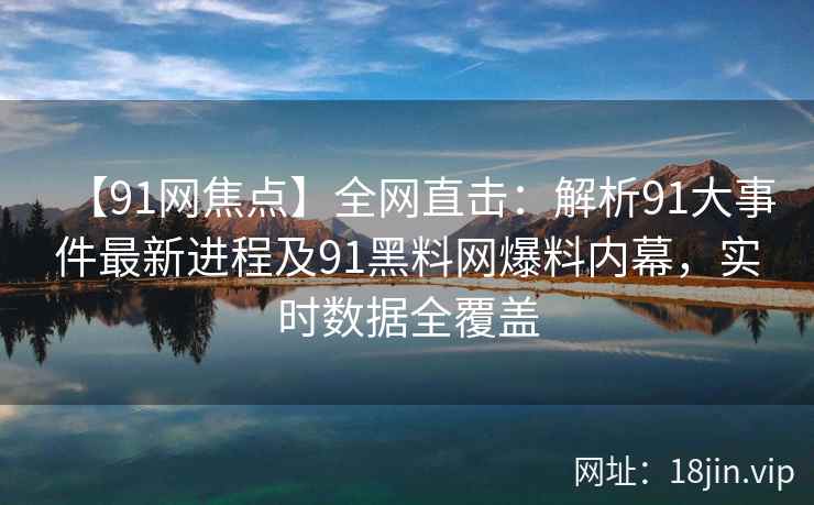 【91网焦点】全网直击：解析91大事件最新进程及91黑料网爆料内幕，实时数据全覆盖