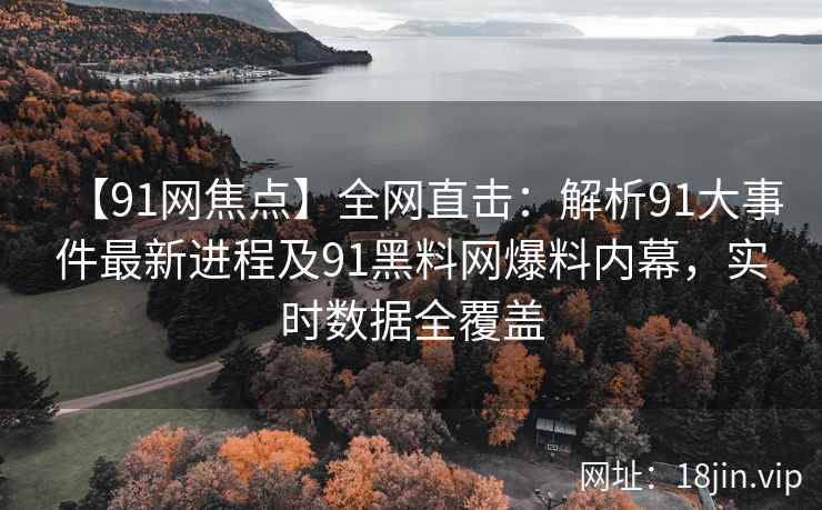 【91网焦点】全网直击：解析91大事件最新进程及91黑料网爆料内幕，实时数据全覆盖
