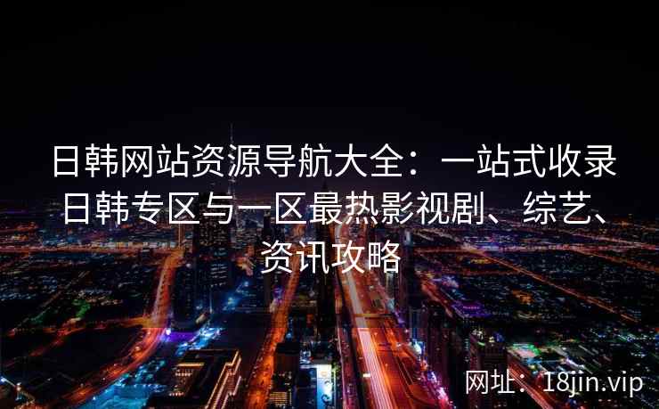 日韩网站资源导航大全：一站式收录日韩专区与一区最热影视剧、综艺、资讯攻略