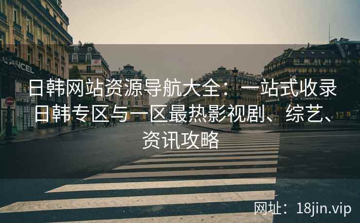 日韩网站资源导航大全：一站式收录日韩专区与一区最热影视剧、综艺、资讯攻略