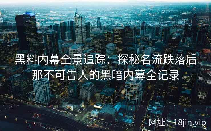 黑料内幕全景追踪：探秘名流跌落后那不可告人的黑暗内幕全记录