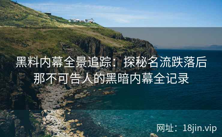 黑料内幕全景追踪：探秘名流跌落后那不可告人的黑暗内幕全记录