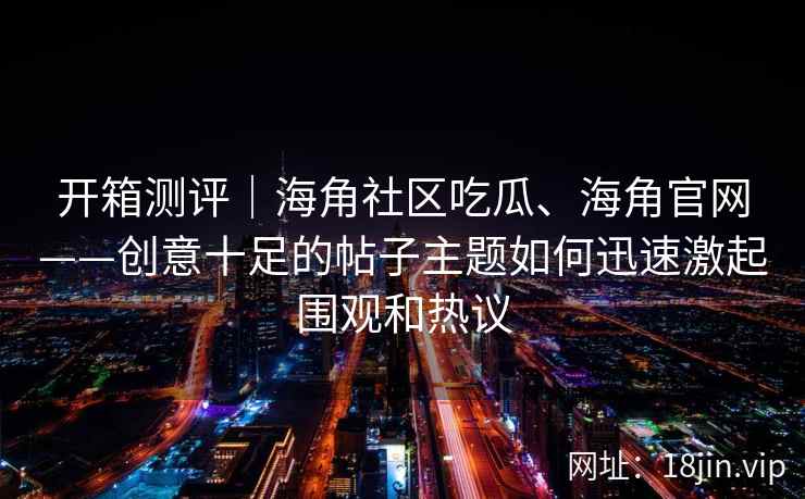 开箱测评｜海角社区吃瓜、海角官网——创意十足的帖子主题如何迅速激起围观和热议