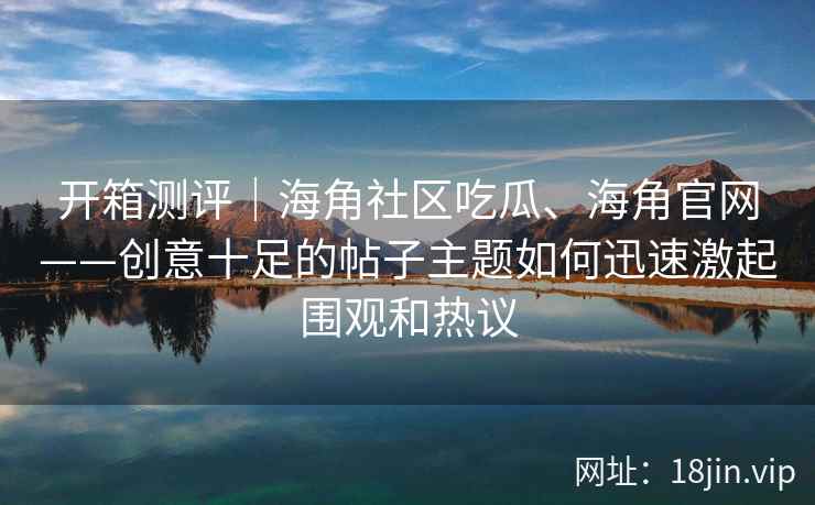 开箱测评｜海角社区吃瓜、海角官网——创意十足的帖子主题如何迅速激起围观和热议