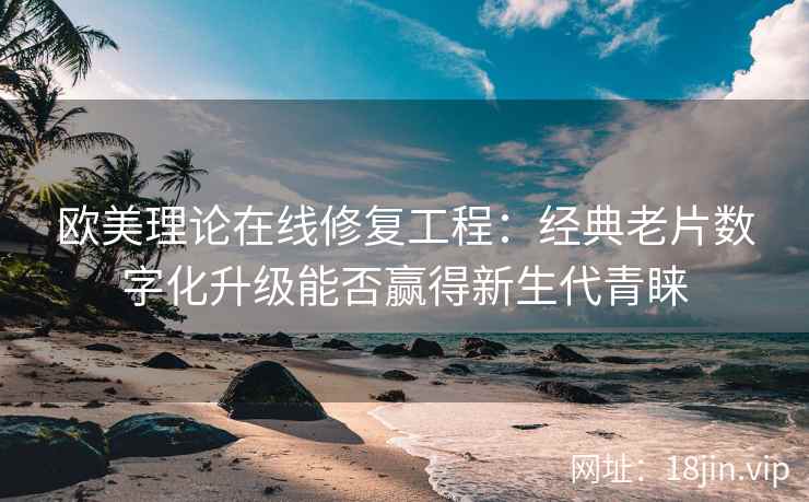 欧美理论在线修复工程：经典老片数字化升级能否赢得新生代青睐