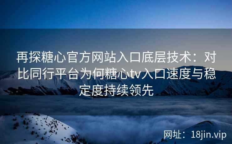 再探糖心官方网站入口底层技术：对比同行平台为何糖心tv入口速度与稳定度持续领先