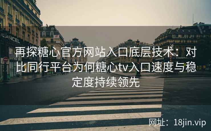 再探糖心官方网站入口底层技术：对比同行平台为何糖心tv入口速度与稳定度持续领先