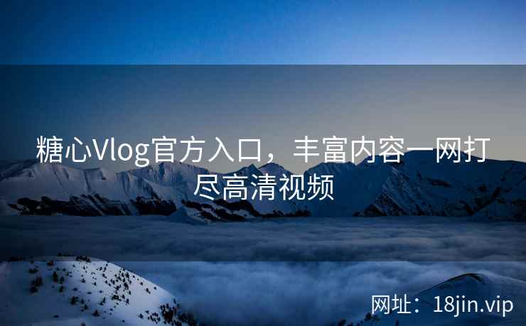 糖心Vlog官方入口，丰富内容一网打尽高清视频