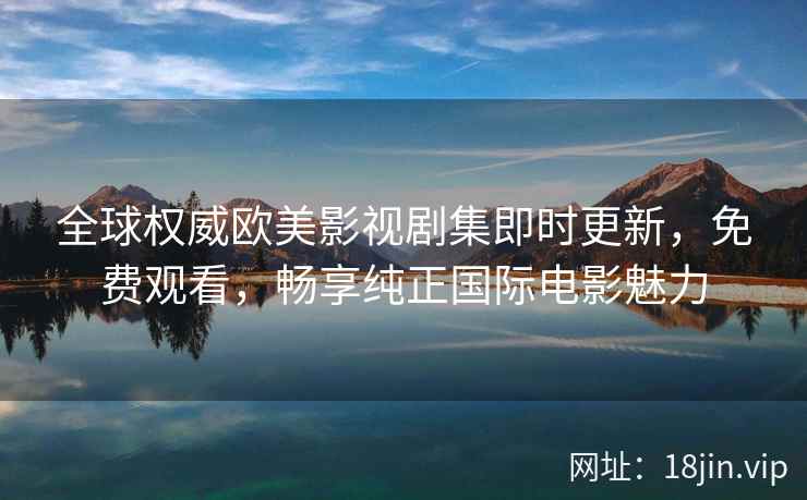 全球权威欧美影视剧集即时更新，免费观看，畅享纯正国际电影魅力