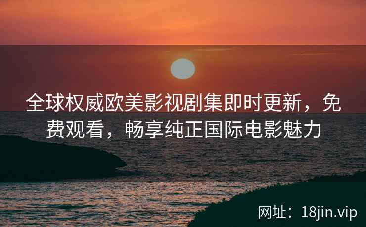 全球权威欧美影视剧集即时更新，免费观看，畅享纯正国际电影魅力
