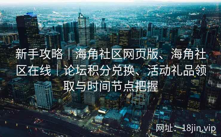 新手攻略｜海角社区网页版、海角社区在线｜论坛积分兑换、活动礼品领取与时间节点把握