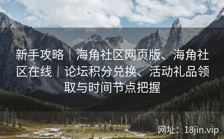 新手攻略｜海角社区网页版、海角社区在线｜论坛积分兑换、活动礼品领取与时间节点把握
