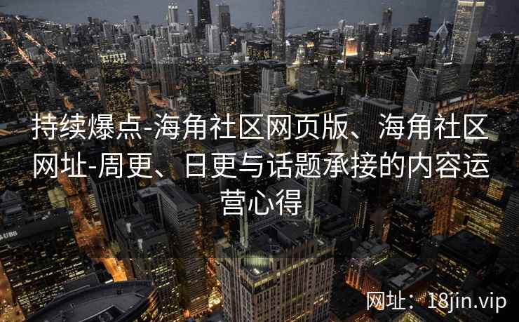 持续爆点-海角社区网页版、海角社区网址-周更、日更与话题承接的内容运营心得