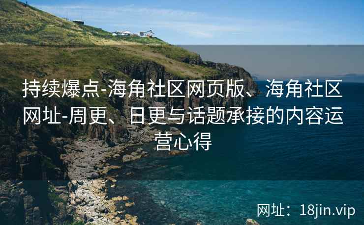 持续爆点-海角社区网页版、海角社区网址-周更、日更与话题承接的内容运营心得