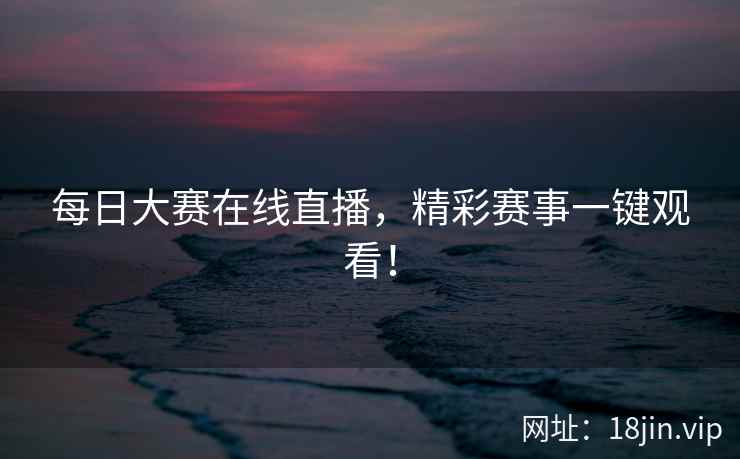每日大赛在线直播，精彩赛事一键观看！