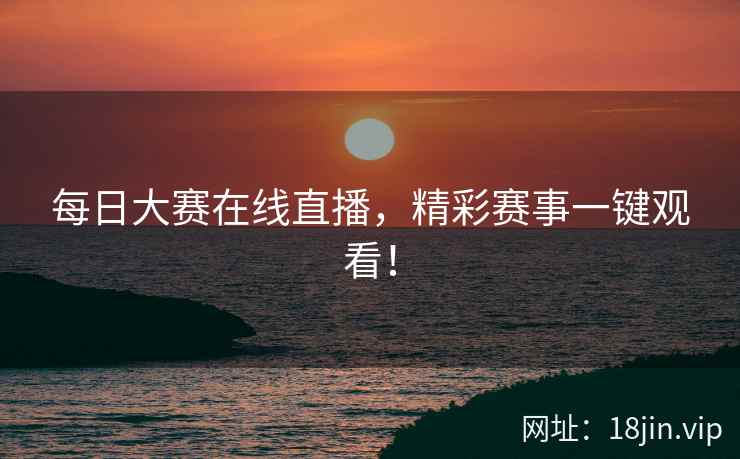 每日大赛在线直播，精彩赛事一键观看！