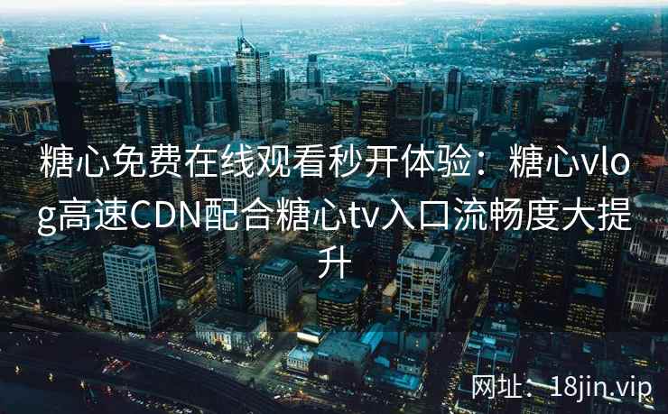 糖心免费在线观看秒开体验：糖心vlog高速CDN配合糖心tv入口流畅度大提升