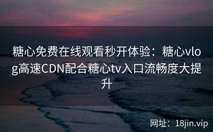 糖心免费在线观看秒开体验：糖心vlog高速CDN配合糖心tv入口流畅度大提升