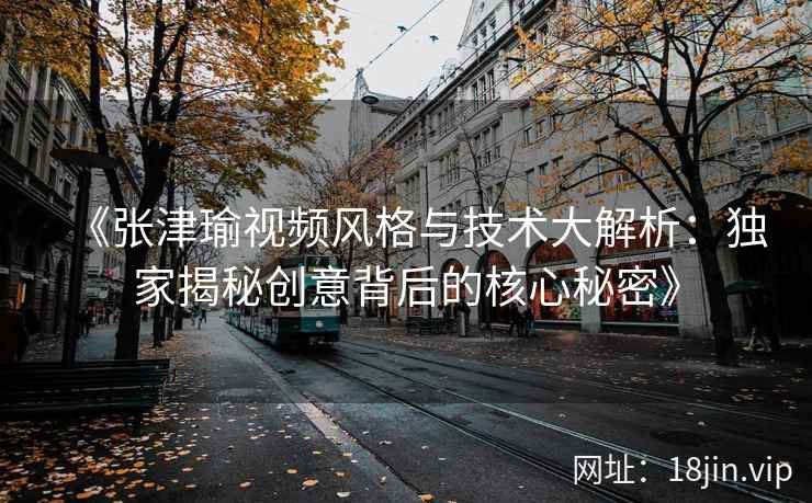 《张津瑜视频风格与技术大解析：独家揭秘创意背后的核心秘密》