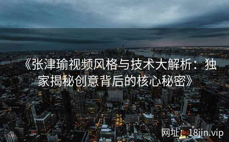 《张津瑜视频风格与技术大解析：独家揭秘创意背后的核心秘密》