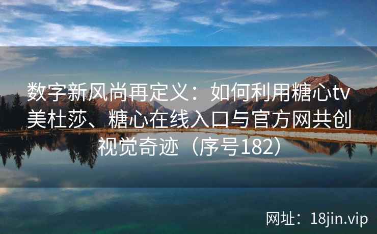 数字新风尚再定义：如何利用糖心tv美杜莎、糖心在线入口与官方网共创视觉奇迹（序号182）