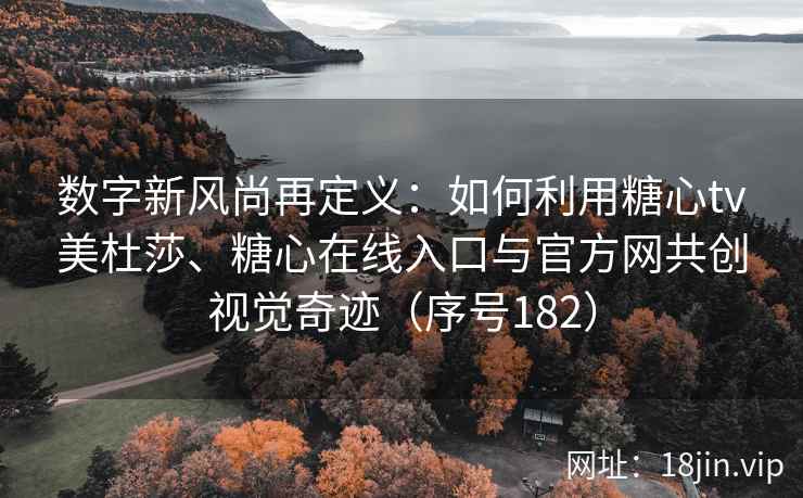 数字新风尚再定义：如何利用糖心tv美杜莎、糖心在线入口与官方网共创视觉奇迹（序号182）