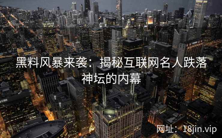 黑料风暴来袭：揭秘互联网名人跌落神坛的内幕