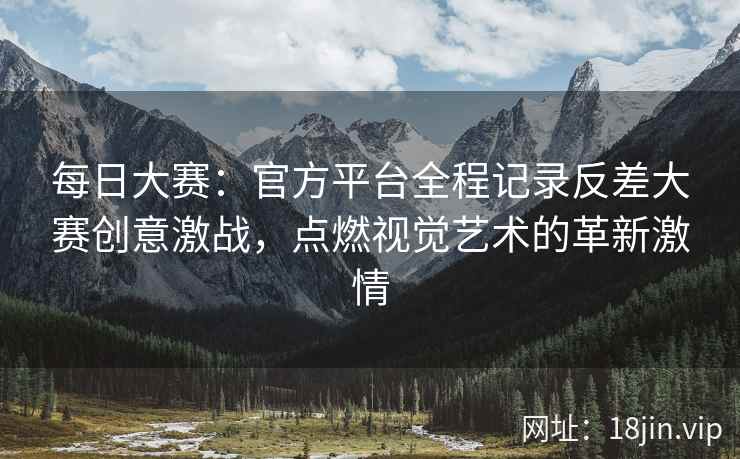 每日大赛：官方平台全程记录反差大赛创意激战，点燃视觉艺术的革新激情