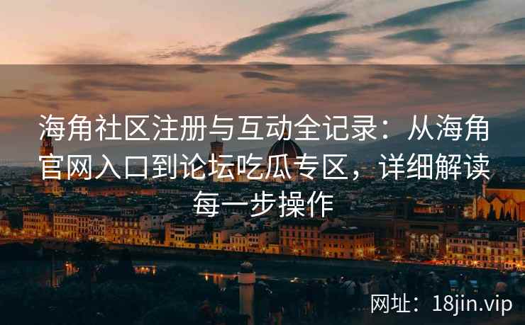 海角社区注册与互动全记录：从海角官网入口到论坛吃瓜专区，详细解读每一步操作