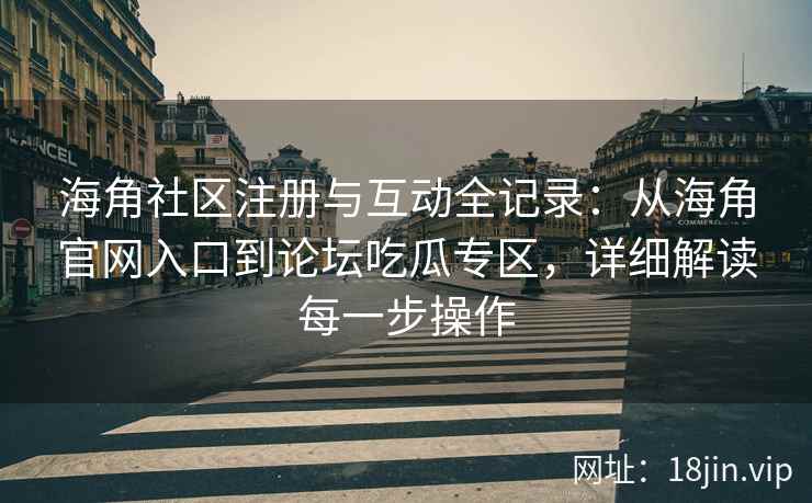 海角社区注册与互动全记录：从海角官网入口到论坛吃瓜专区，详细解读每一步操作