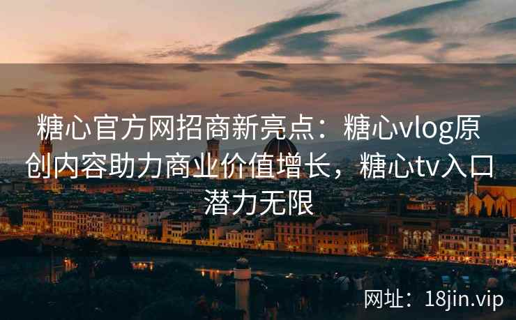糖心官方网招商新亮点：糖心vlog原创内容助力商业价值增长，糖心tv入口潜力无限