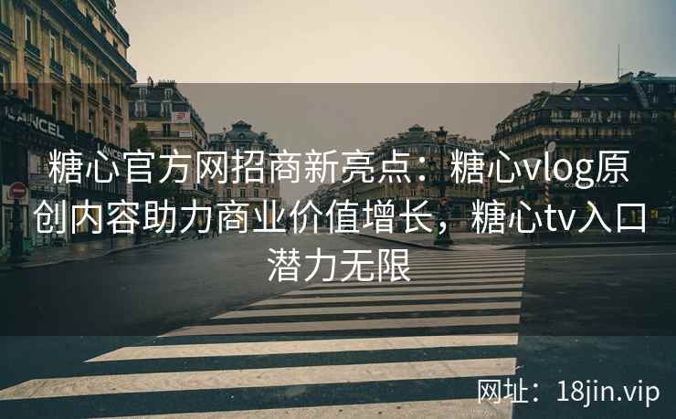 糖心官方网招商新亮点：糖心vlog原创内容助力商业价值增长，糖心tv入口潜力无限