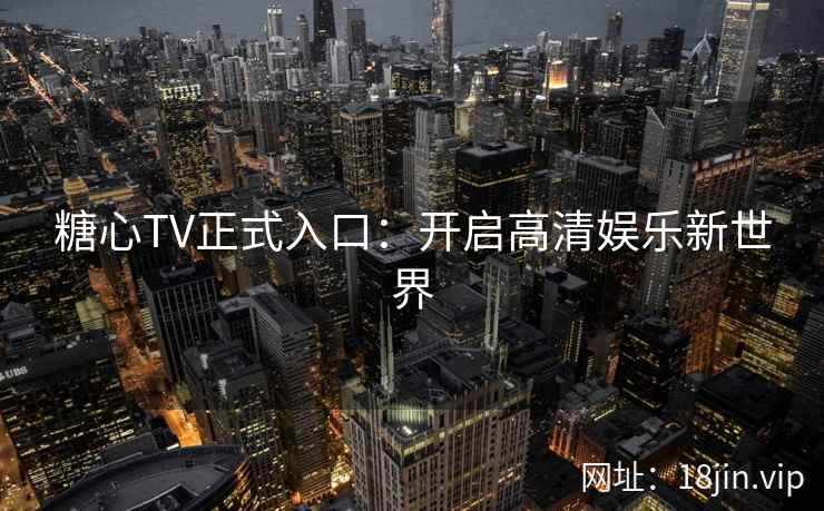 糖心TV正式入口：开启高清娱乐新世界
