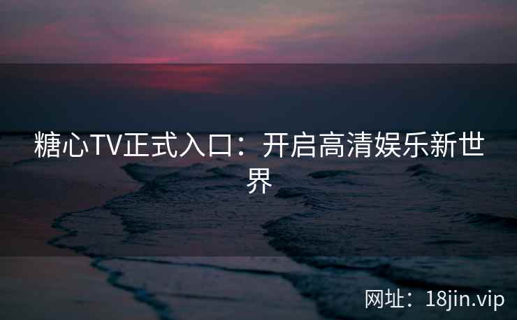 糖心TV正式入口：开启高清娱乐新世界