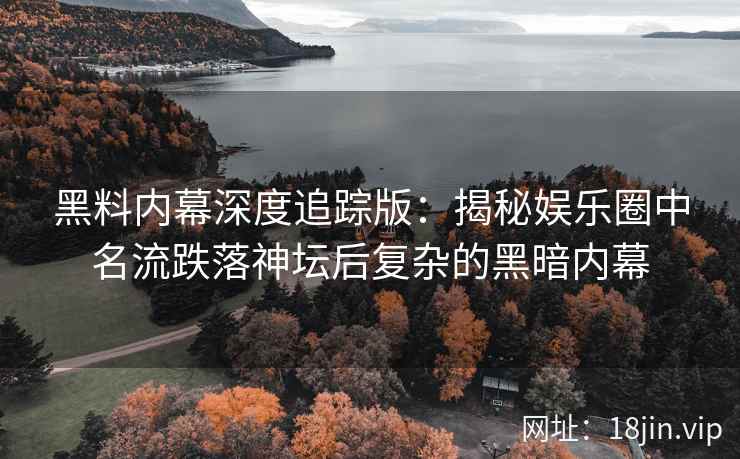 黑料内幕深度追踪版：揭秘娱乐圈中名流跌落神坛后复杂的黑暗内幕