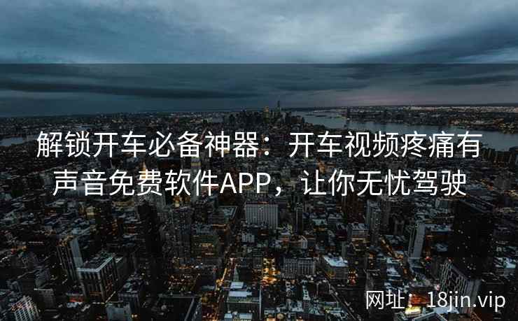 解锁开车必备神器：开车视频疼痛有声音免费软件APP，让你无忧驾驶