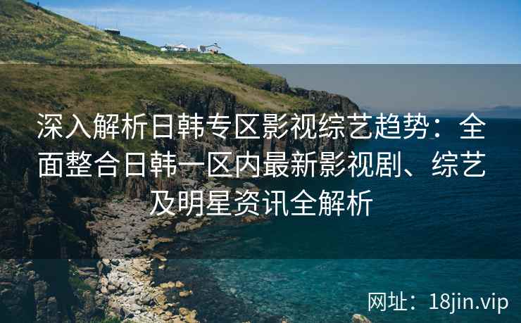 深入解析日韩专区影视综艺趋势：全面整合日韩一区内最新影视剧、综艺及明星资讯全解析