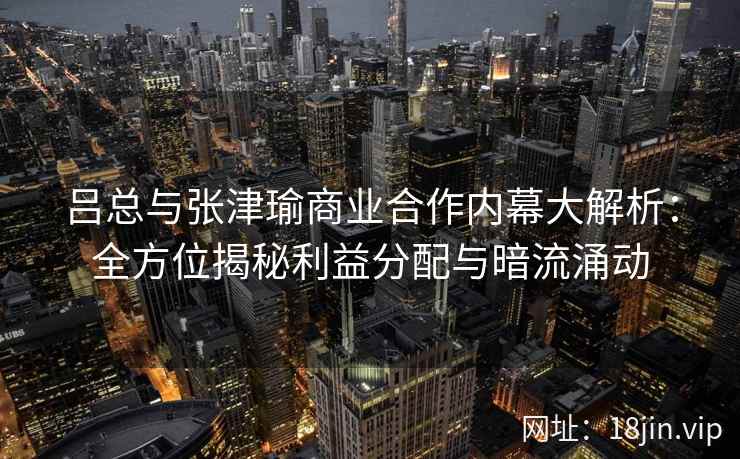 吕总与张津瑜商业合作内幕大解析：全方位揭秘利益分配与暗流涌动