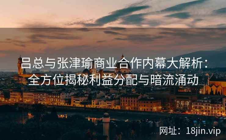 吕总与张津瑜商业合作内幕大解析：全方位揭秘利益分配与暗流涌动
