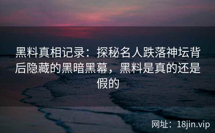 黑料真相记录：探秘名人跌落神坛背后隐藏的黑暗黑幕，黑料是真的还是假的