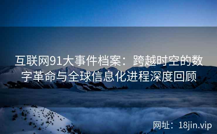 互联网91大事件档案：跨越时空的数字革命与全球信息化进程深度回顾