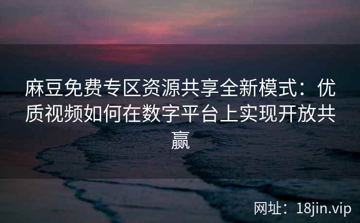 麻豆免费专区资源共享全新模式：优质视频如何在数字平台上实现开放共赢